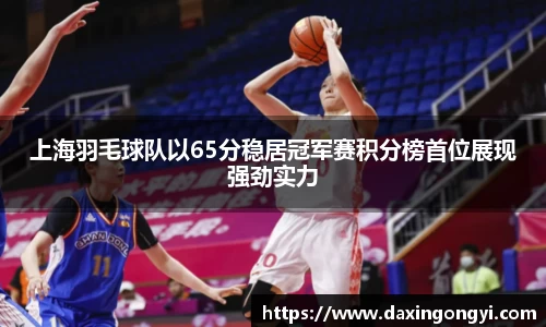 上海羽毛球队以65分稳居冠军赛积分榜首位展现强劲实力