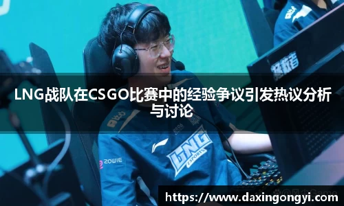 LNG战队在CSGO比赛中的经验争议引发热议分析与讨论